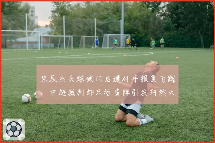 朱辰杰头球破门后遭对手报复飞踹，中超裁判却只给黄牌引发轩然大波