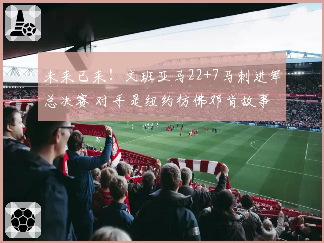 未来已来!文班亚马22+7马刺进军总决赛 对手是纽约彷佛邓肯故事