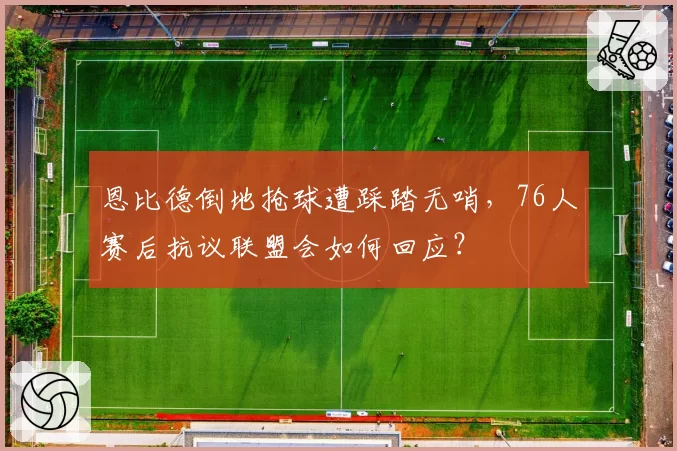 恩比德倒地抢球遭踩踏无哨，76人赛后抗议联盟会如何回应？