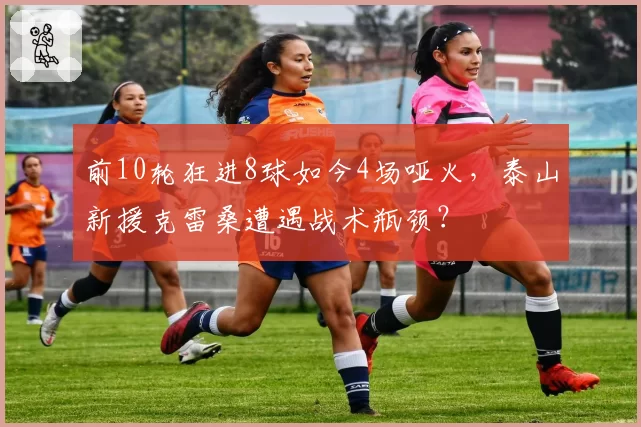 前10轮狂进8球如今4场哑火，泰山新援克雷桑遭遇战术瓶颈？