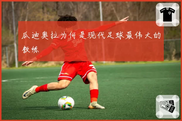 瓜迪奥拉为何是现代足球最伟大的教练
