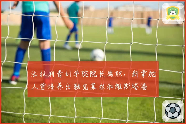 法拉利青训学院院长离职，新掌舵人曾培养出勒克莱尔和维斯塔潘