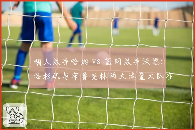 湖人放弃哈姆 vs 篮网放弃沃恩：洛杉矶与布鲁克林两大流量大队在解雇主帅后对“名帅效应”的追逐路径对比
