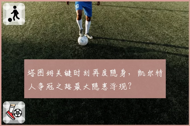 塔图姆关键时刻再度隐身，凯尔特人争冠之路最大隐患浮现？