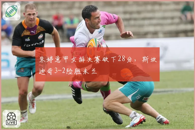 朱婷意甲女排决赛砍下28分，斯坎迪奇3-2险胜米兰