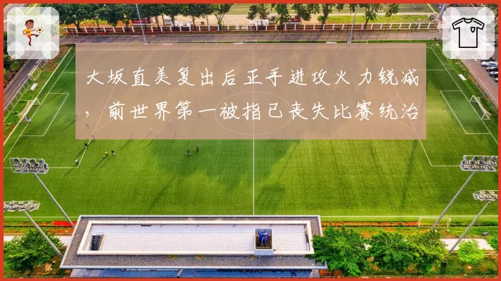 大坂直美复出后正手进攻火力锐减,前世界第一被指已丧失比赛统治力