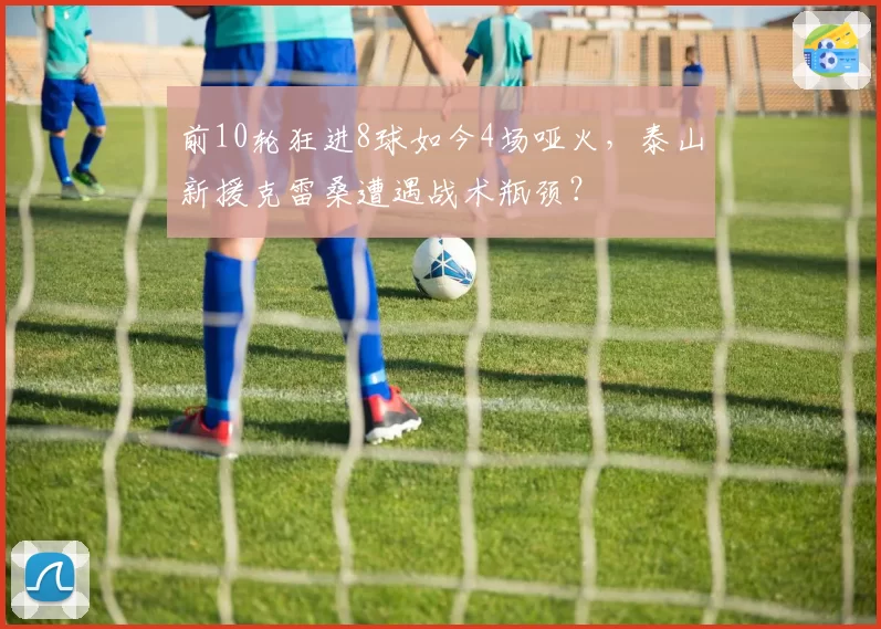 前10轮狂进8球如今4场哑火，泰山新援克雷桑遭遇战术瓶颈？