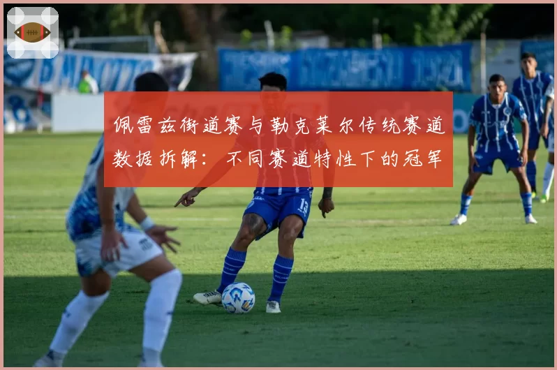 佩雷兹街道赛与勒克莱尔传统赛道数据拆解：不同赛道特性下的冠军变量