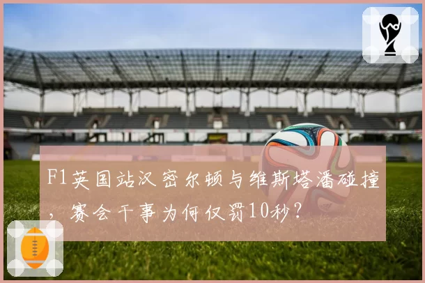 F1英国站汉密尔顿与维斯塔潘碰撞，赛会干事为何仅罚10秒？