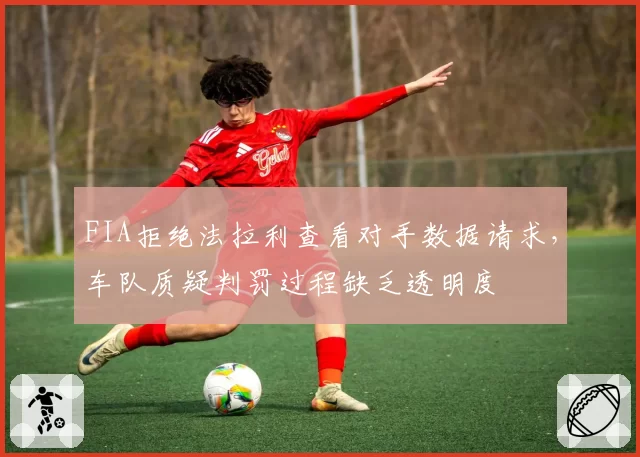 FIA拒绝法拉利查看对手数据请求，车队质疑判罚过程缺乏透明度