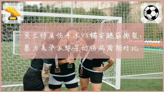 莫兰特肩伤手术vs锡安腿筋撕裂，暴力美学派球星的伤病周期对比