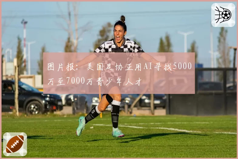 图片报：美国足协正用AI寻找5000万至7000万青少年人才