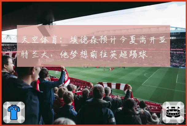 天空体育：埃德森预计今夏离开亚特兰大，他梦想前往英超踢球