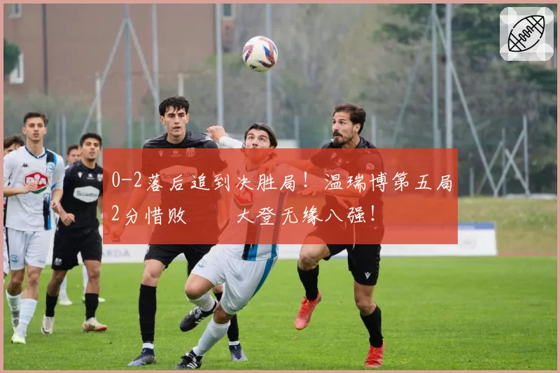 0-2落后追到决胜局！温瑞博第五局2分惜败篠塚大登无缘八强！