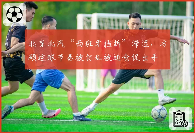 北京北汽“西班牙挡拆”滞涩，方硕运球节奏被打乱被迫仓促出手