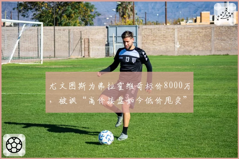 尤文图斯为弗拉霍维奇标价8000万,被讽“高价接盘如今低价甩卖”