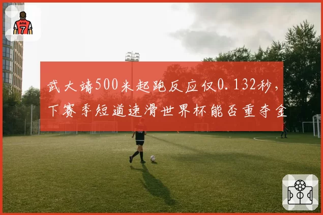 武大靖500米起跑反应仅0.132秒，下赛季短道速滑世界杯能否重夺金牌？