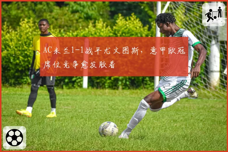 AC米兰1-1战平尤文图斯，意甲欧冠席位竞争愈发胶着