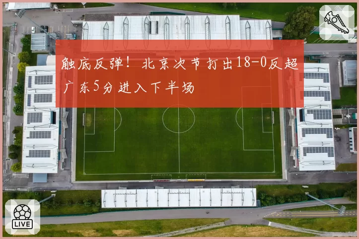 触底反弹！北京次节打出18-0反超广东5分进入下半场