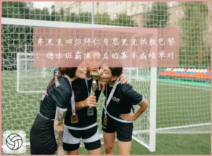 弗里克回归拜仁与恩里克执教巴黎:德法班霸换帅后的赛季成绩单对比