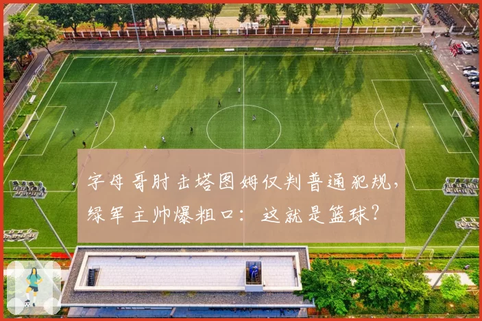 字母哥肘击塔图姆仅判普通犯规,绿军主帅爆粗口:这就是篮球?