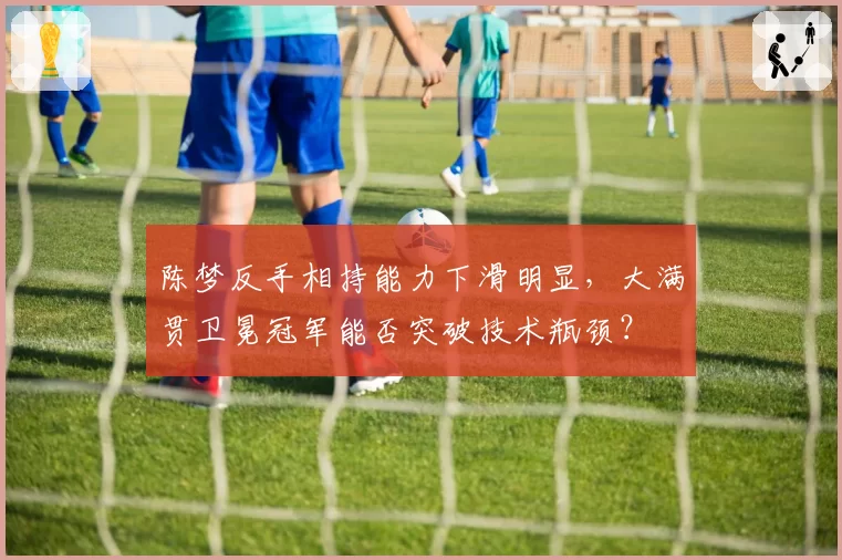 陈梦反手相持能力下滑明显,大满贯卫冕冠军能否突破技术瓶颈?