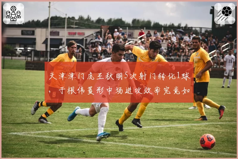 天津津门虎王秋明5次射门转化1球，于根伟菱形中场进攻效率究竟如何评估？