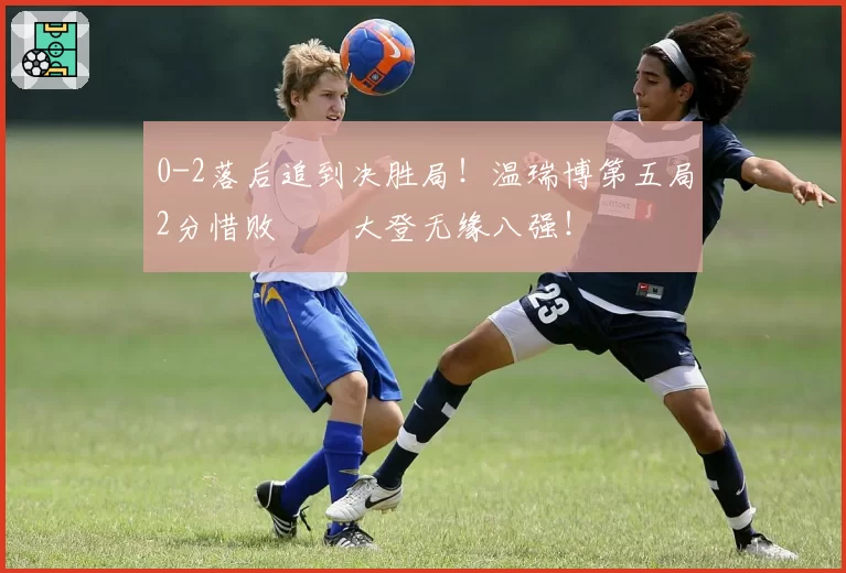 0-2落后追到决胜局！温瑞博第五局2分惜败篠塚大登无缘八强！