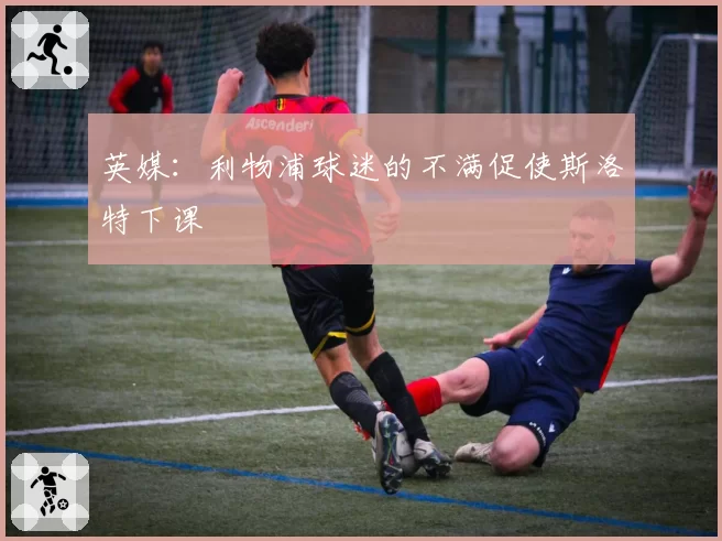 英媒：利物浦球迷的不满促使斯洛特下课