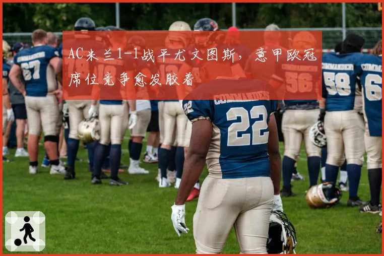 AC米兰1-1战平尤文图斯，意甲欧冠席位竞争愈发胶着