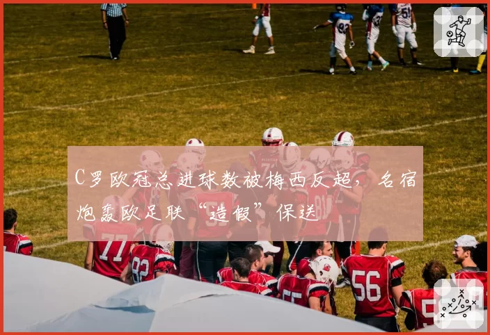 C罗欧冠总进球数被梅西反超，名宿炮轰欧足联“造假”保送