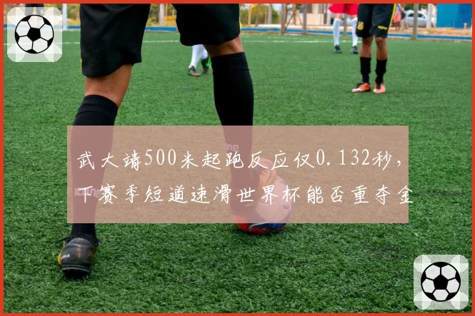 武大靖500米起跑反应仅0.132秒，下赛季短道速滑世界杯能否重夺金牌？