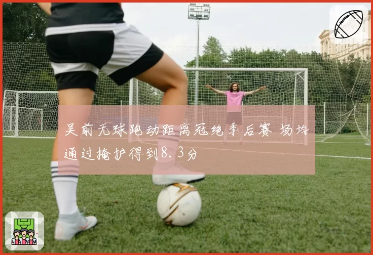 吴前无球跑动距离冠绝季后赛 场均通过掩护得到8.3分