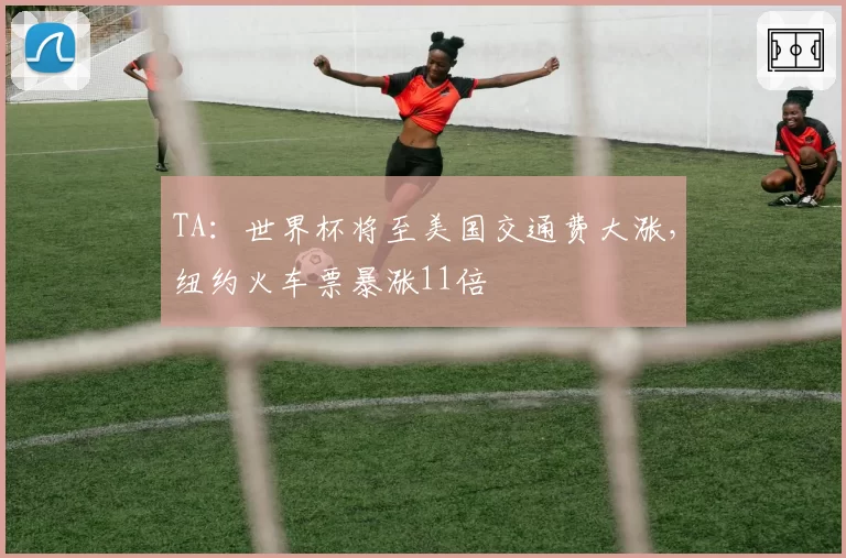 TA：世界杯将至美国交通费大涨，纽约火车票暴涨11倍