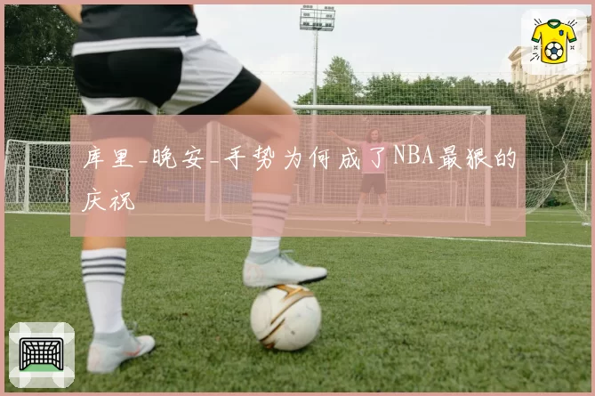 库里_晚安_手势为何成了NBA最狠的庆祝