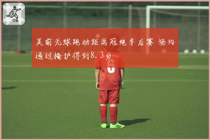 吴前无球跑动距离冠绝季后赛 场均通过掩护得到8.3分