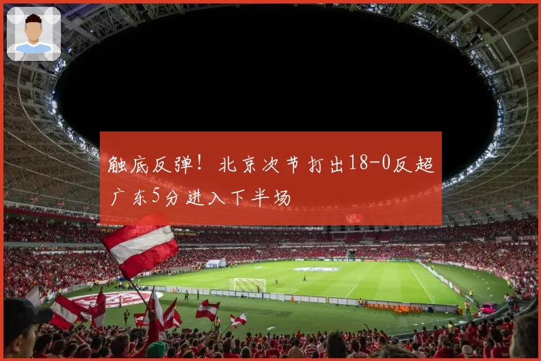 触底反弹！北京次节打出18-0反超广东5分进入下半场