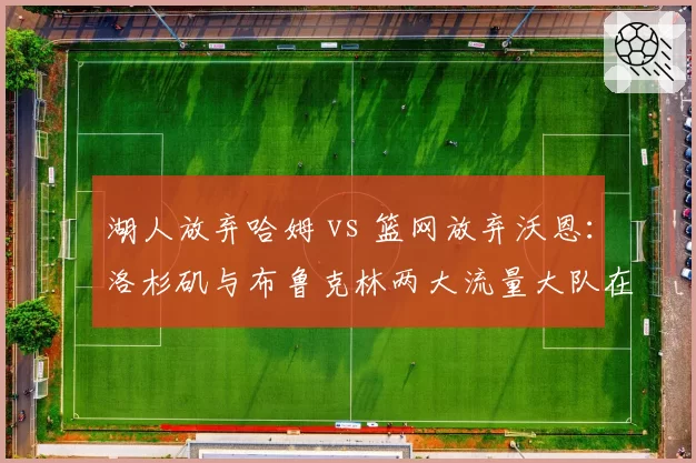湖人放弃哈姆 vs 篮网放弃沃恩：洛杉矶与布鲁克林两大流量大队在解雇主帅后对“名帅效应”的追逐路径对比