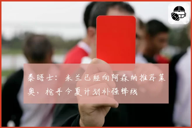 泰晤士：米兰已经向阿森纳推荐莱奥，枪手今夏计划补强锋线